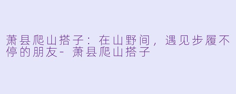 萧县爬山搭子：在山野间，遇见步履不停的朋友-萧县爬山搭子