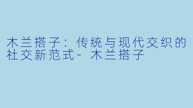 木兰搭子：传统与现代交织的社交新范式-木兰搭子