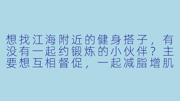 想找江海附近的健身搭子，有没有一起约锻炼的小伙伴？主要想互相督促，一起减脂增肌，周末或下班后时间灵活，有的话滴滴！-江海健身搭子