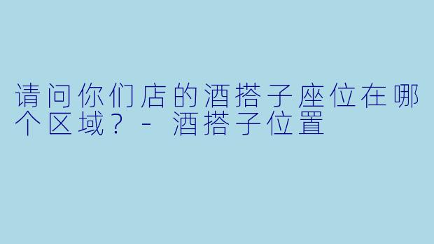 请问你们店的酒搭子座位在哪个区域？-酒搭子位置