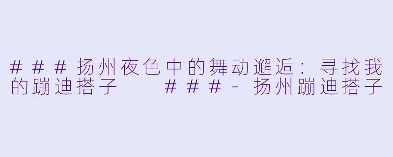 ###扬州夜色中的舞动邂逅：寻找我的蹦迪搭子

###-扬州蹦迪搭子