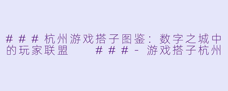 ###杭州游戏搭子图鉴：数字之城中的玩家联盟

###-游戏搭子杭州