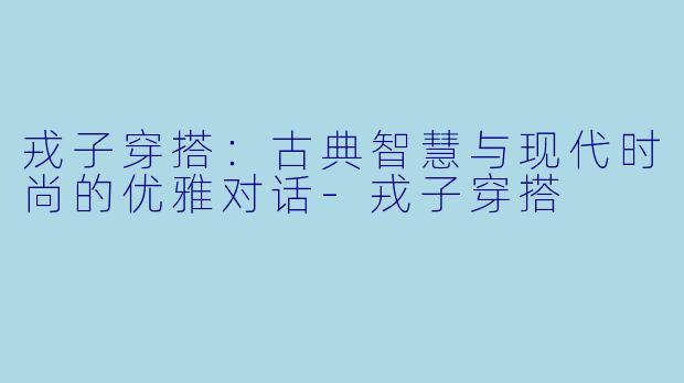 戎子穿搭：古典智慧与现代时尚的优雅对话-戎子穿搭