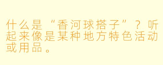什么是“香河球搭子”？听起来像是某种地方特色活动或用品。