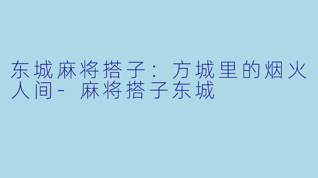 东城麻将搭子：方城里的烟火人间-麻将搭子东城