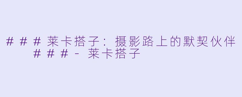 ###莱卡搭子：摄影路上的默契伙伴

###-莱卡搭子