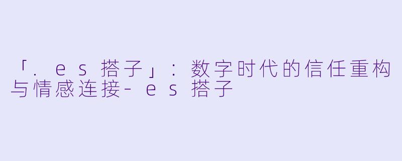 「.es搭子」：数字时代的信任重构与情感连接-es搭子