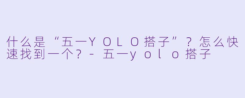 什么是“五一YOLO搭子”？怎么快速找到一个？-五一yolo搭子