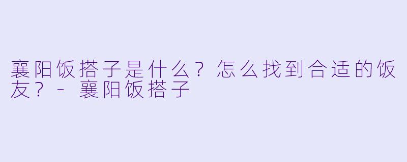 襄阳饭搭子是什么？怎么找到合适的饭友？-襄阳饭搭子