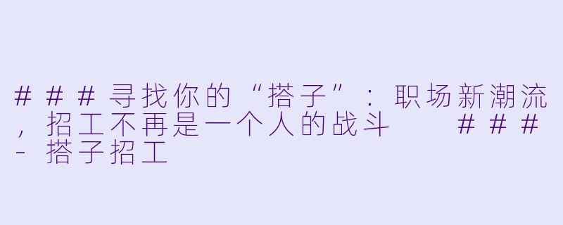 ###寻找你的“搭子”：职场新潮流，招工不再是一个人的战斗

###-搭子招工