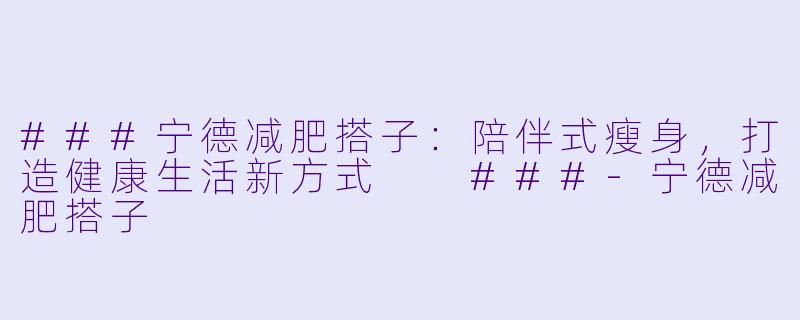 ###宁德减肥搭子：陪伴式瘦身，打造健康生活新方式

###-宁德减肥搭子