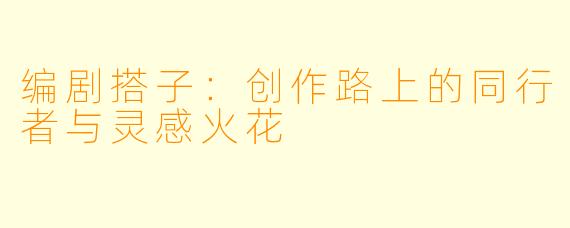 编剧搭子：创作路上的同行者与灵感火花
