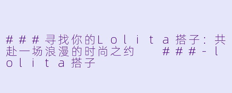 ###寻找你的Lolita搭子：共赴一场浪漫的时尚之约

###-lolita搭子