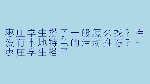 枣庄学生搭子一般怎么找？有没有本地特色的活动推荐？