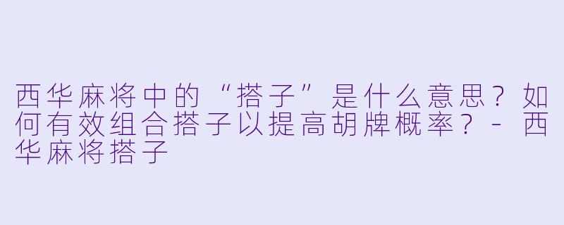 西华麻将中的“搭子”是什么意思？如何有效组合搭子以提高胡牌概率？-西华麻将搭子