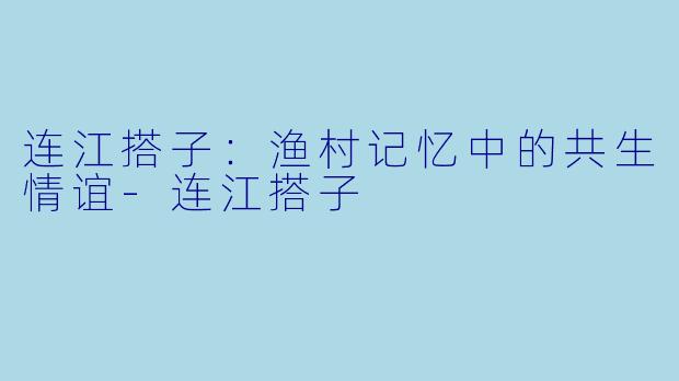 连江搭子：渔村记忆中的共生情谊-连江搭子