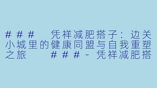 ###
凭祥减肥搭子：边关小城里的健康同盟与自我重塑之旅

###-凭祥减肥搭子