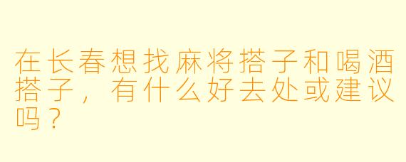 在长春想找麻将搭子和喝酒搭子，有什么好去处或建议吗？