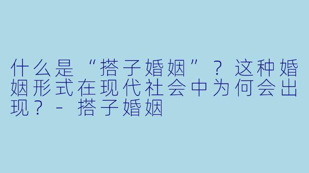 什么是“搭子婚姻”？这种婚姻形式在现代社会中为何会出现？-搭子婚姻