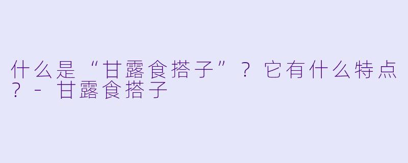 什么是“甘露食搭子”？它有什么特点？-甘露食搭子
