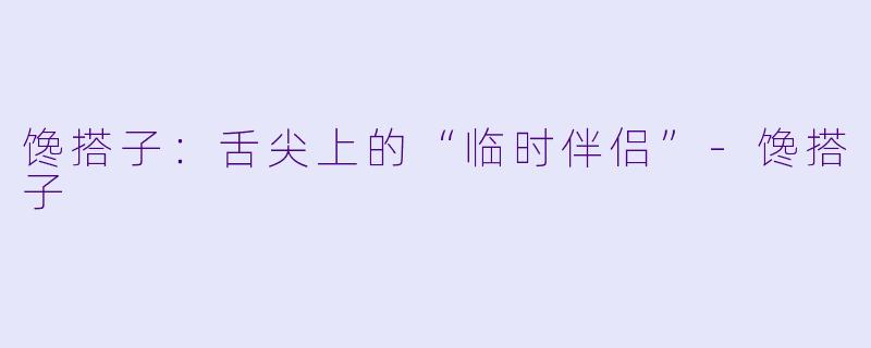 馋搭子：舌尖上的“临时伴侣”-馋搭子