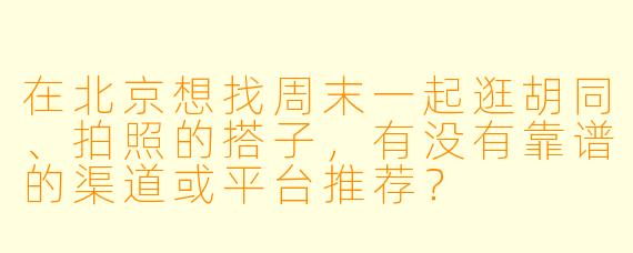 在北京想找周末一起逛胡同、拍照的搭子，有没有靠谱的渠道或平台推荐？
