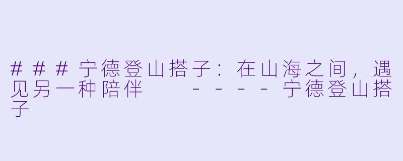 ###宁德登山搭子：在山海之间，遇见另一种陪伴

----宁德登山搭子