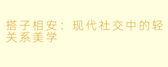 搭子相安：现代社交中的轻关系美学