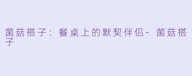 菌菇搭子：餐桌上的默契伴侣-菌菇搭子