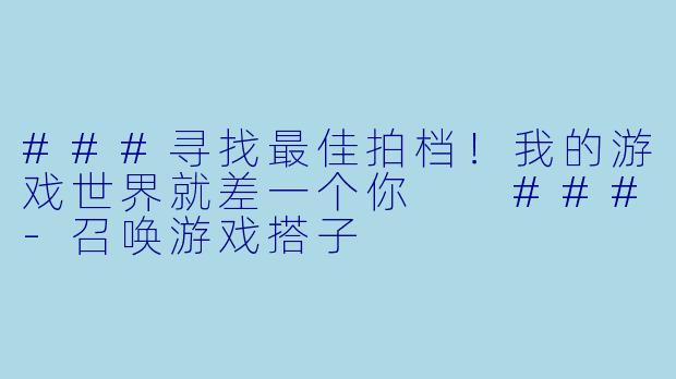 ###寻找最佳拍档！我的游戏世界就差一个你

###-召唤游戏搭子
