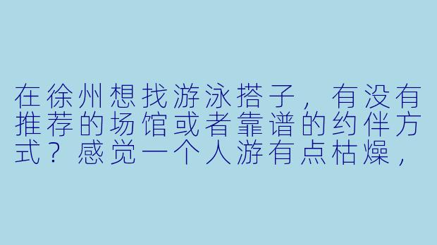 在徐州想找游泳搭子，有没有推荐的场馆或者靠谱的约伴方式？感觉一个人游有点枯燥，想找个同伴互相督促。