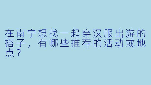 在南宁想找一起穿汉服出游的搭子，有哪些推荐的活动或地点？