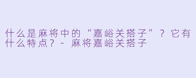 什么是麻将中的“嘉峪关搭子”？它有什么特点？-麻将嘉峪关搭子