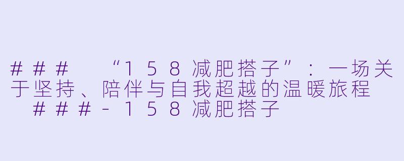 ###
“158减肥搭子”：一场关于坚持、陪伴与自我超越的温暖旅程

###-158减肥搭子