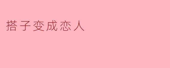 和“搭子”(比如饭搭子、游戏搭子)发展成恋人是什么感觉?