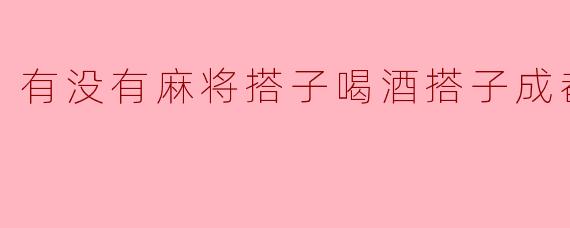 有没有麻将搭子喝酒搭子成都