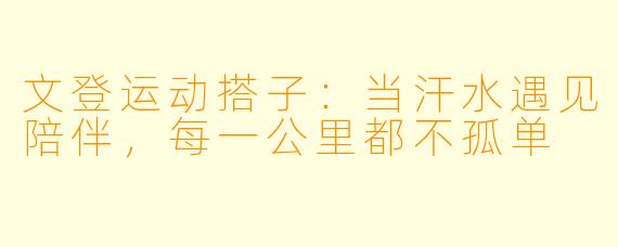 文登运动搭子：当汗水遇见陪伴，每一公里都不孤单