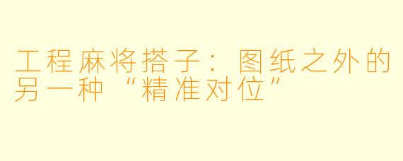 工程麻将搭子：图纸之外的另一种“精准对位”