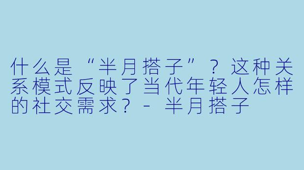 什么是“半月搭子”？这种关系模式反映了当代年轻人怎样的社交需求？-半月搭子