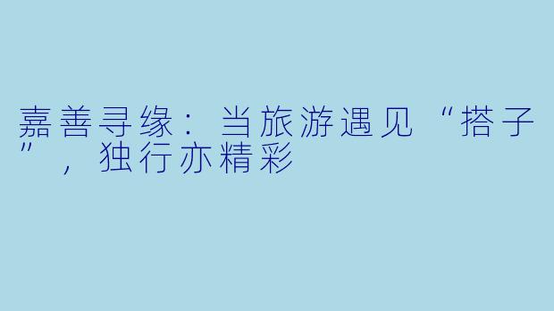 嘉善寻缘：当旅游遇见“搭子”，独行亦精彩
