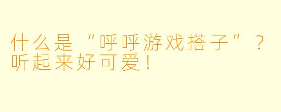 什么是“呼呼游戏搭子”？听起来好可爱！