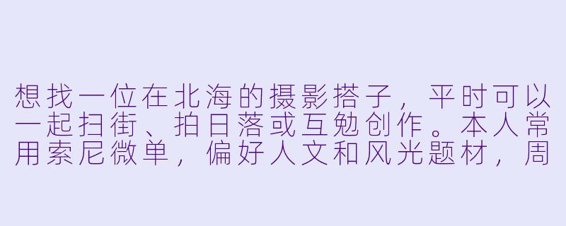 想找一位在北海的摄影搭子，平时可以一起扫街、拍日落或互勉创作。本人常用索尼微单，偏好人文和风光题材，周末时间灵活。希望找审美在线、有耐心的伙伴，男女皆可，设备不限。有同样兴趣的朋友欢迎私信具体聊聊拍摄计划！-北海摄影搭子