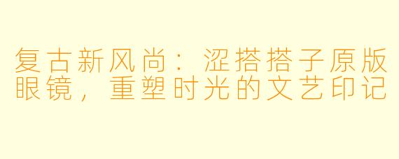 复古新风尚:涩搭搭子原版眼镜,重塑时光的文艺印记