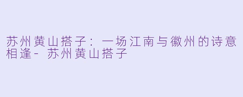 苏州黄山搭子：一场江南与徽州的诗意相逢-苏州黄山搭子