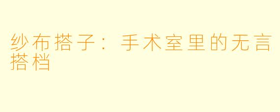 纱布搭子：手术室里的无言搭档