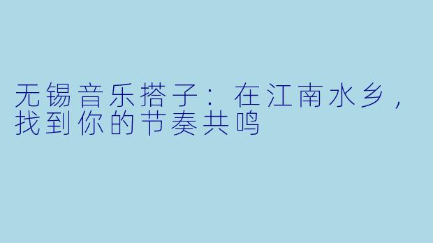 无锡音乐搭子：在江南水乡，找到你的节奏共鸣