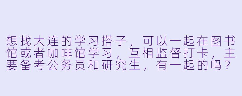 想找大连的学习搭子，可以一起在图书馆或者咖啡馆学习，互相监督打卡，主要备考公务员和研究生，有一起的吗？-大连学习搭子