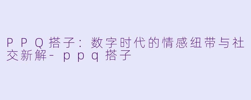 PPQ搭子:数字时代的情感纽带与社交新解-ppq搭子