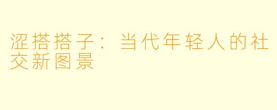 涩搭搭子：当代年轻人的社交新图景