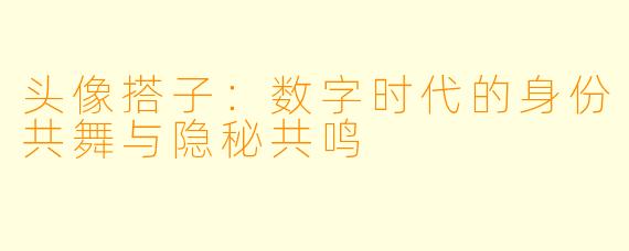 头像搭子：数字时代的身份共舞与隐秘共鸣